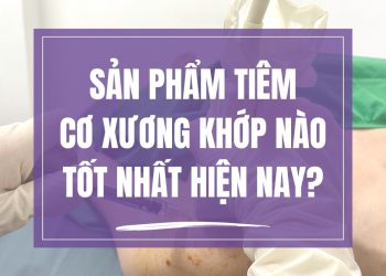 Sản phẩm tiêm Cơ Xương Khớp nào tốt nhất hiện nay?