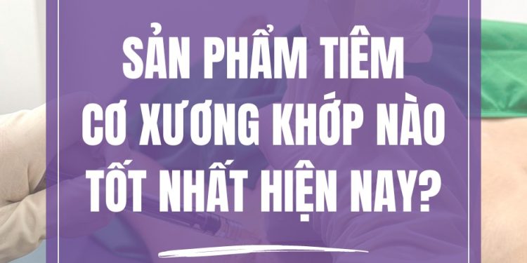 Sản phẩm tiêm Cơ Xương Khớp nào tốt nhất hiện nay?